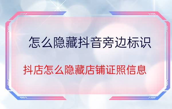 怎么隐藏抖音旁边标识 抖店怎么隐藏店铺证照信息？